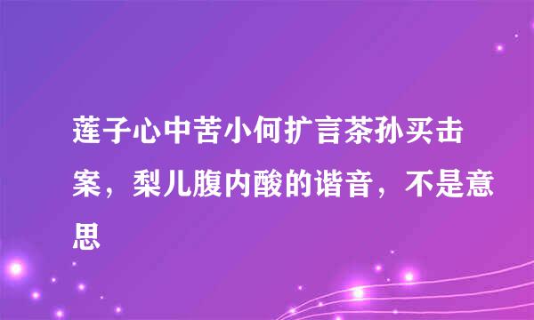 莲子心中苦小何扩言茶孙买击案，梨儿腹内酸的谐音，不是意思