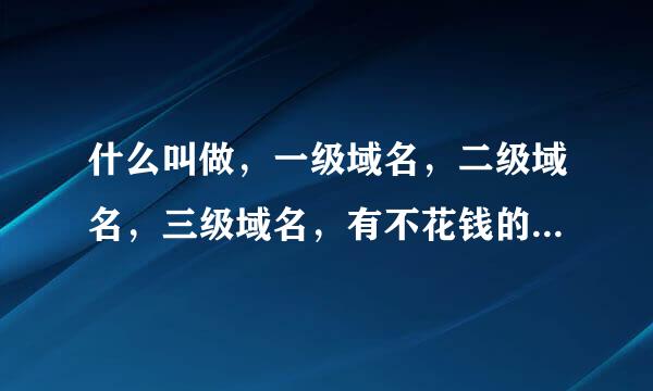 什么叫做，一级域名，二级域名，三级域名，有不花钱的域名吗，上那去申力蒸油己促少何划用助候请不花钱的域名呀？