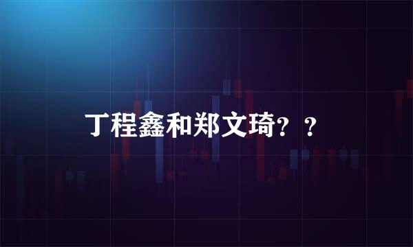 丁程鑫和郑文琦？？