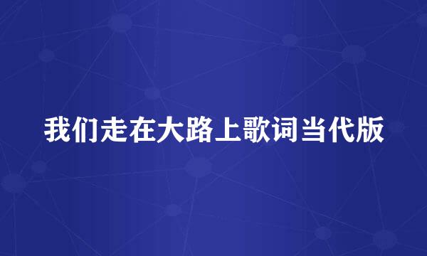 我们走在大路上歌词当代版