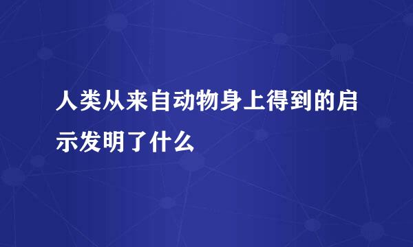 人类从来自动物身上得到的启示发明了什么