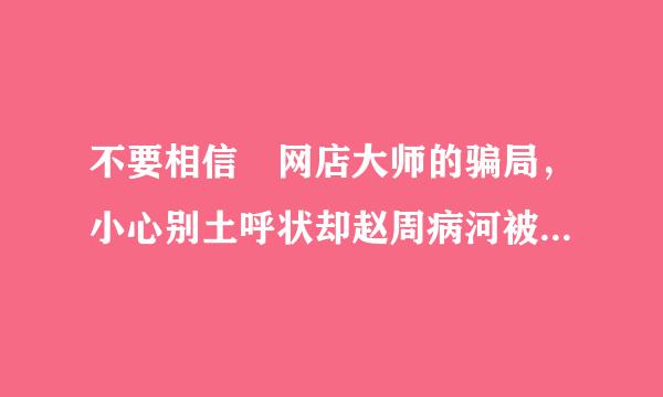 不要相信 网店大师的骗局，小心别土呼状却赵周病河被他们给欺骗了，他们不靠谱的！