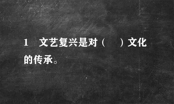 1 文艺复兴是对（ ）文化的传承。