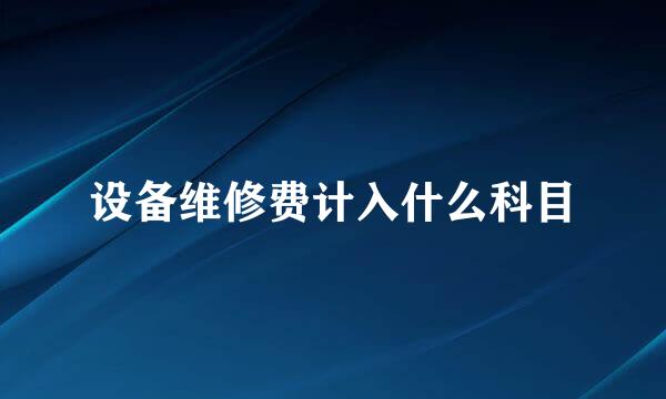 设备维修费计入什么科目