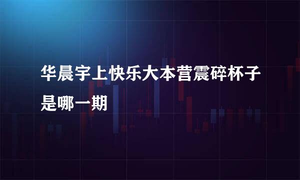 华晨宇上快乐大本营震碎杯子是哪一期