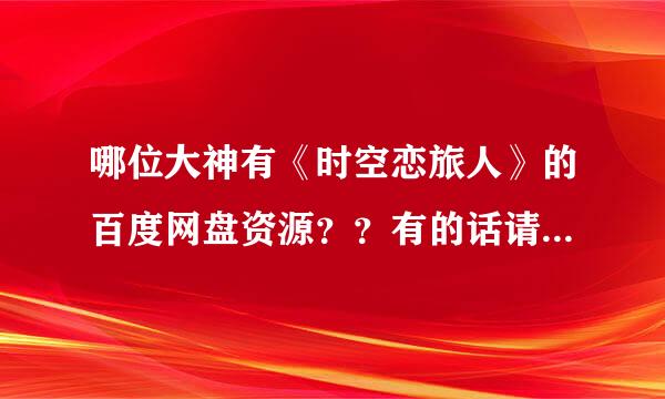 哪位大神有《时空恋旅人》的百度网盘资源？？有的话请分享一下。。急求！！调纸德费庆类！多谢………