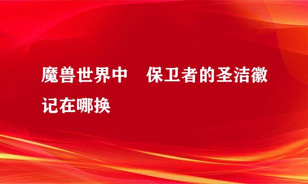 魔兽世界中 保卫者的圣洁徽记在哪换