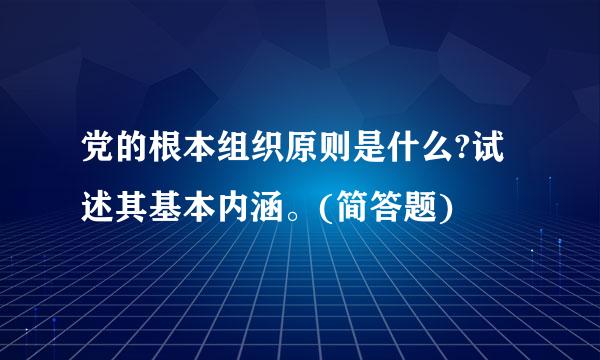 党的根本组织原则是什么?试述其基本内涵。(简答题)