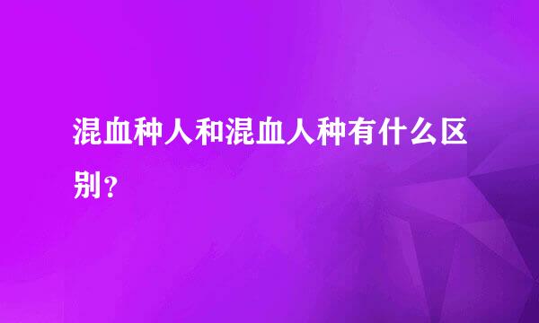 混血种人和混血人种有什么区别？