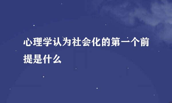 心理学认为社会化的第一个前提是什么