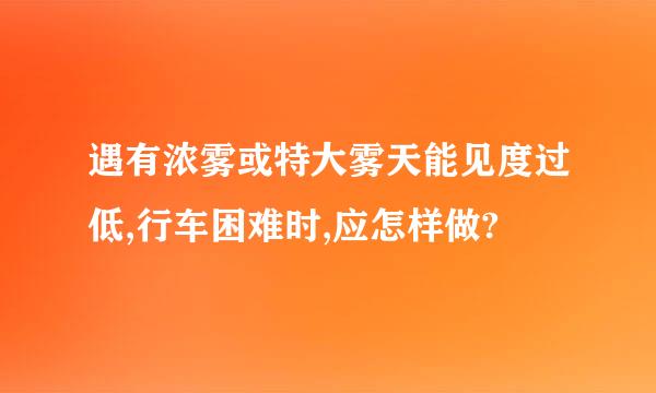 遇有浓雾或特大雾天能见度过低,行车困难时,应怎样做?