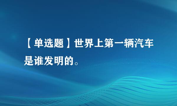 【单选题】世界上第一辆汽车是谁发明的。