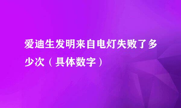 爱迪生发明来自电灯失败了多少次（具体数字）