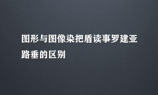 图形与图像染把盾读事罗建亚路垂的区别