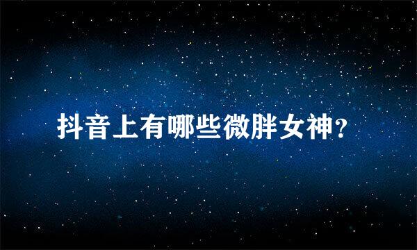 抖音上有哪些微胖女神？