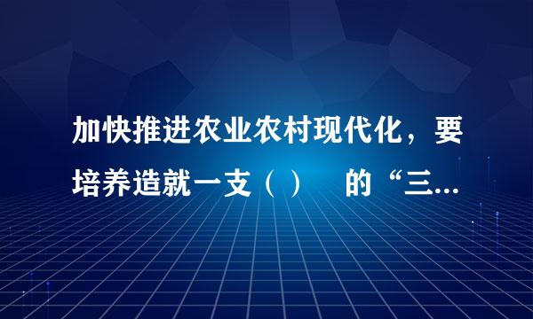 加快推进农业农村现代化，要培养造就一支（） 的“三农”工作队伍。