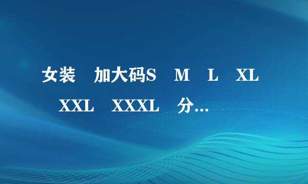 女装 加大码S M L XL XXL XXXL 分别是多大？