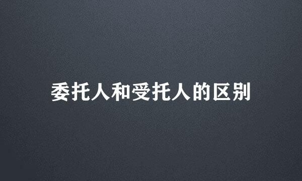 委托人和受托人的区别
