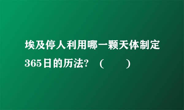埃及停人利用哪一颗天体制定365日的历法? (  )