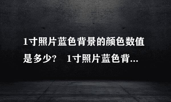 1寸照片蓝色背景的颜色数值是多少? 1寸照片蓝色背景的颜色数值简留衣抗很世愿月阶构批精述