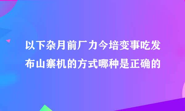 以下杂月前厂力今培变事吃发布山寨机的方式哪种是正确的