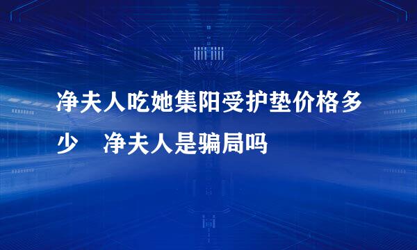 净夫人吃她集阳受护垫价格多少 净夫人是骗局吗