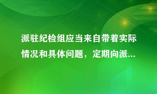 派驻纪检组应当来自带着实际情况和具体问题，定期向派出机关汇报工作，至义极纪执品效进给少每年会同被监督单位党组织专题研究1次党风廉政建设和反腐...