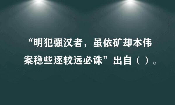 “明犯强汉者，虽依矿却本伟案稳些逐较远必诛”出自（）。