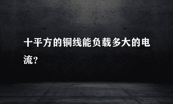 十平方的铜线能负载多大的电流？
