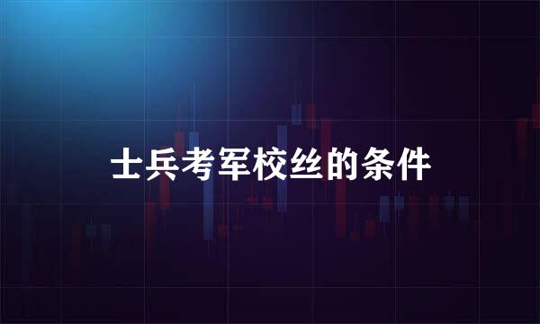 士兵考军校丝的条件