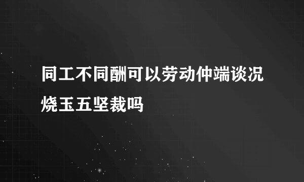 同工不同酬可以劳动仲端谈况烧玉五坚裁吗