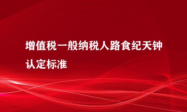 增值税一般纳税人路食纪天钟认定标准
