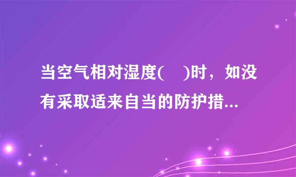 当空气相对湿度( )时，如没有采取适来自当的防护措施，应立即停止焊接工作。A．大于80%B．大于或等于80%C斤报．大于90%D...