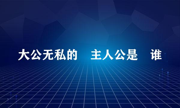 大公无私的 主人公是 谁