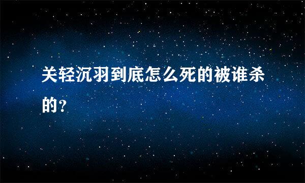关轻沉羽到底怎么死的被谁杀的？
