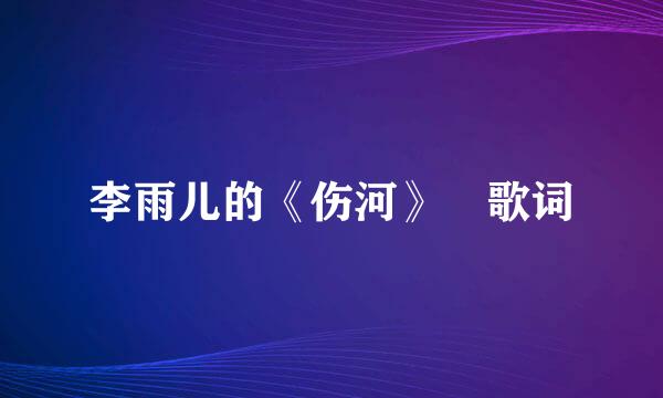 李雨儿的《伤河》 歌词