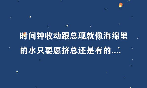 时间钟收动跟总现就像海绵里的水只要愿挤总还是有的.是甚么意思