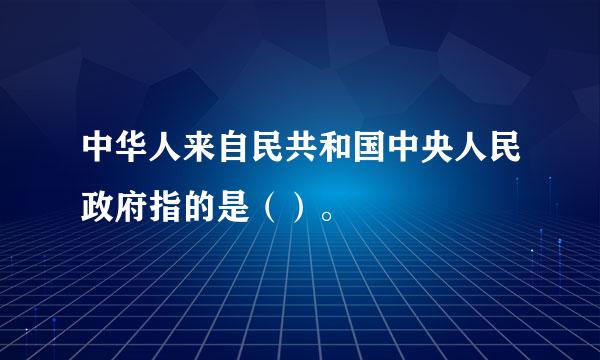 中华人来自民共和国中央人民政府指的是（）。