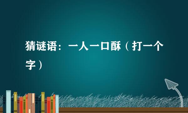 猜谜语：一人一口酥（打一个字）