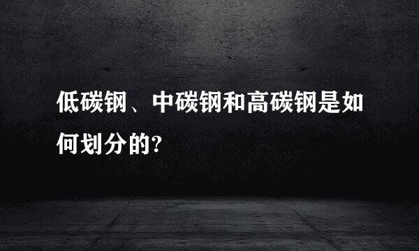 低碳钢、中碳钢和高碳钢是如何划分的?