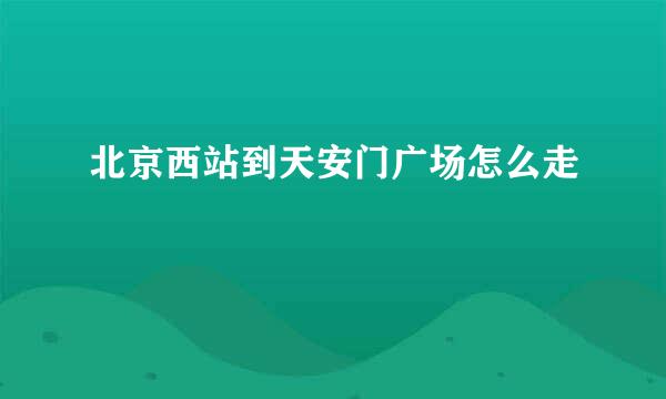 北京西站到天安门广场怎么走