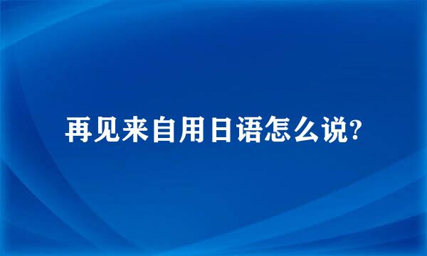 再见来自用日语怎么说?