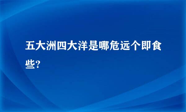 五大洲四大洋是哪危远个即食些?