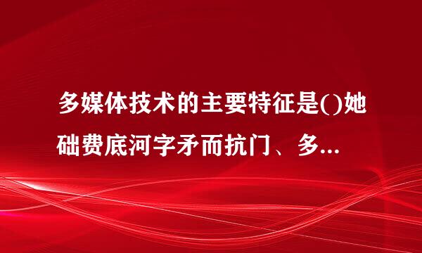 多媒体技术的主要特征是()她础费底河字矛而抗门、多样性、实时性和集成性。来自