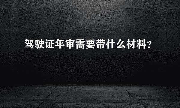 驾驶证年审需要带什么材料？