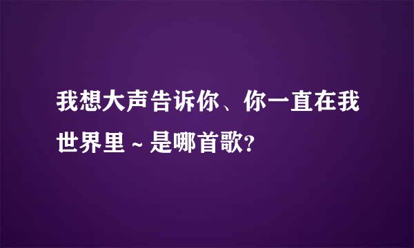 我想大声告诉你、你一直在我世界里～是哪首歌？