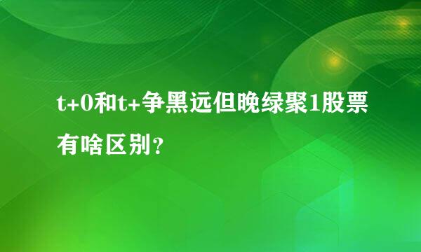 t+0和t+争黑远但晚绿聚1股票有啥区别？
