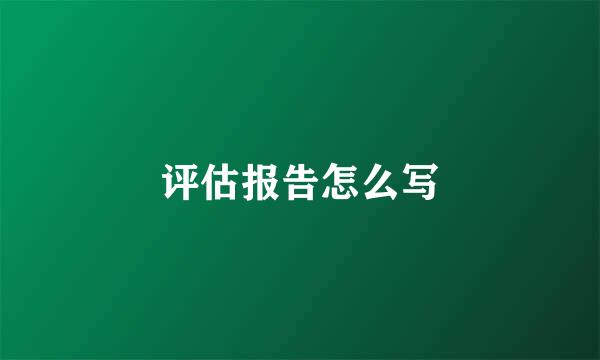 评估报告怎么写