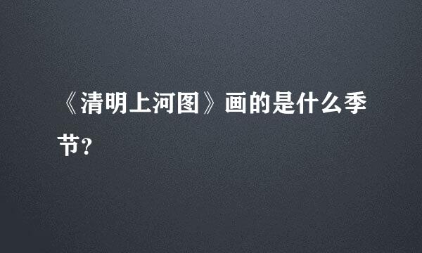 《清明上河图》画的是什么季节？