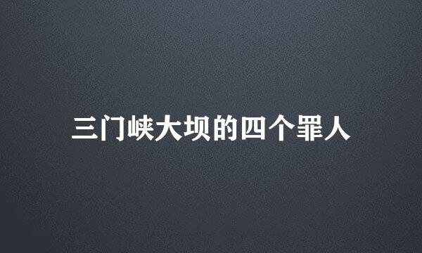 三门峡大坝的四个罪人